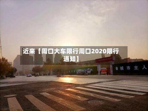 近来【周口大车限行周口2020限行通知】-第3张图片