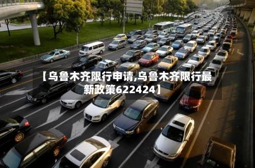【乌鲁木齐限行申请,乌鲁木齐限行最新政策622424】