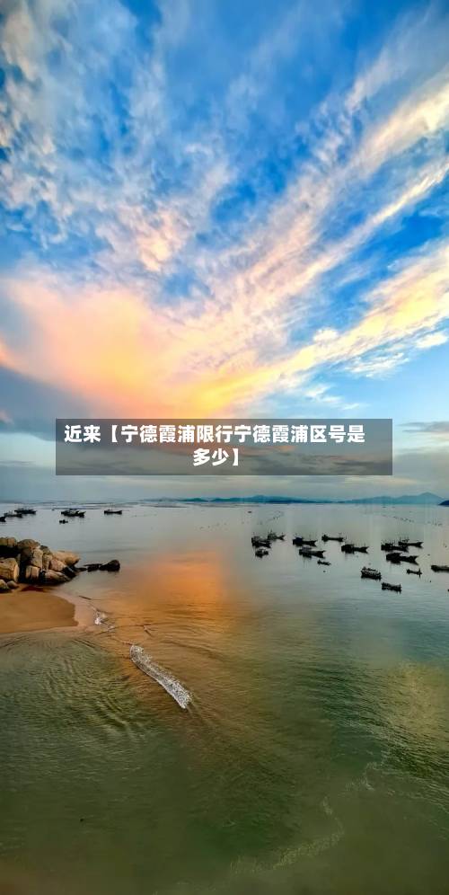 近来【宁德霞浦限行宁德霞浦区号是多少】-第1张图片