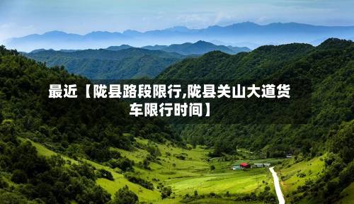 最近【陇县路段限行,陇县关山大道货车限行时间】-第3张图片