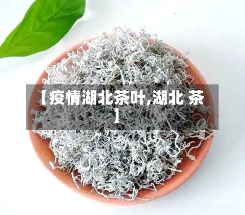 【疫情湖北茶叶,湖北 茶】