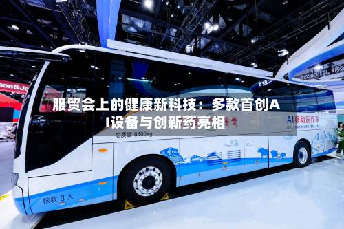 服贸会上的健康新科技:多款首创AI设备与创新药亮相-第1张图片