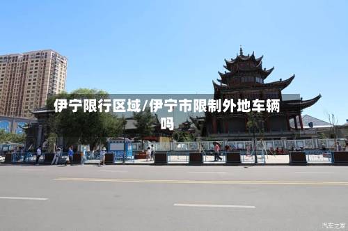 伊宁限行区域/伊宁市限制外地车辆吗-第1张图片