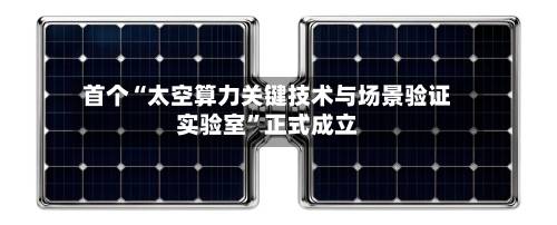 首个“太空算力关键技术与场景验证实验室”正式成立