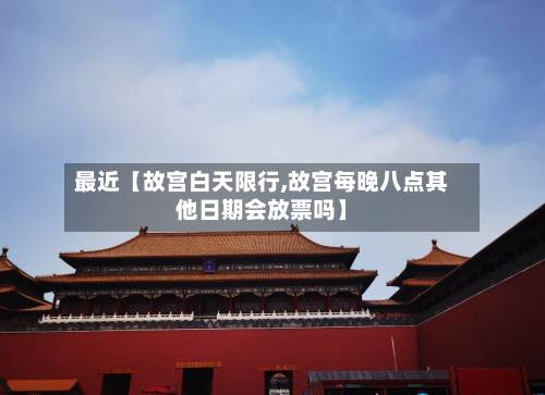 最近【故宫白天限行,故宫每晚八点其他日期会放票吗】