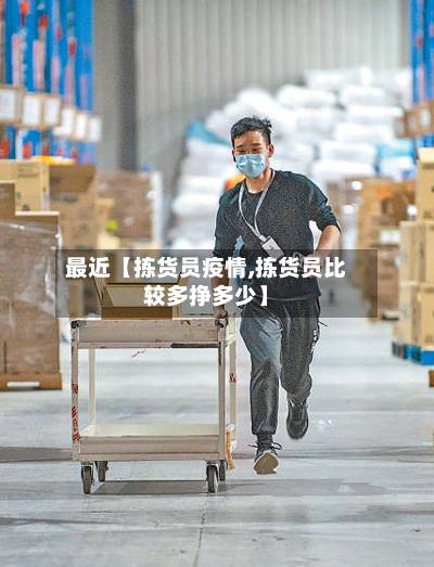 最近【拣货员疫情,拣货员比较多挣多少】-第1张图片