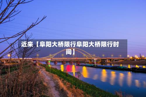 近来【阜阳大桥限行阜阳大桥限行时间】-第1张图片