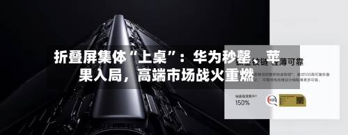 折叠屏集体“上桌”：华为秒罄、苹果入局	，高端市场战火重燃-第3张图片