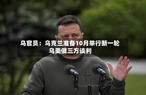 乌官员:乌克兰准备10月举行新一轮乌美俄三方谈判-第2张图片