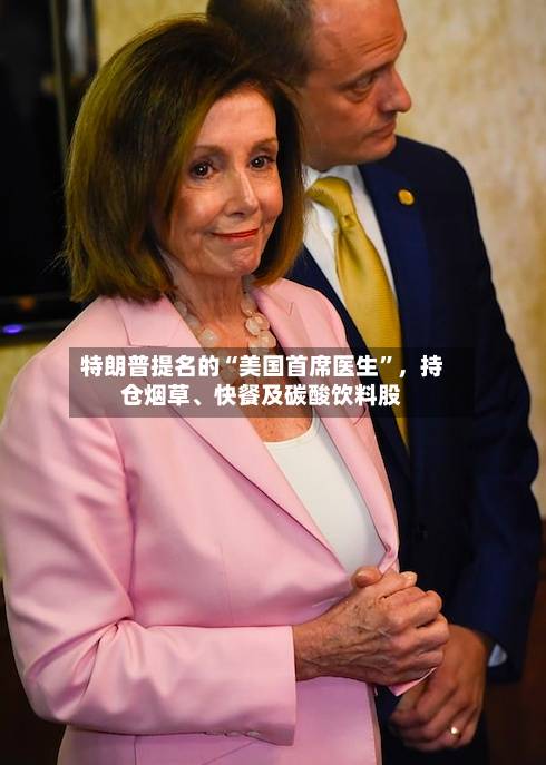 特朗普提名的“美国首席医生”	，持仓烟草、快餐及碳酸饮料股-第2张图片