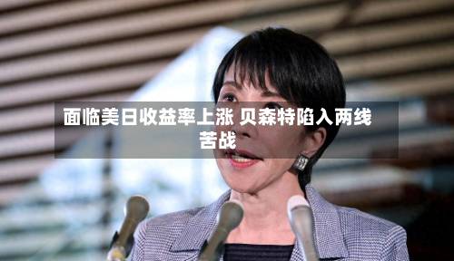 面临美日收益率上涨 贝森特陷入两线苦战-第2张图片