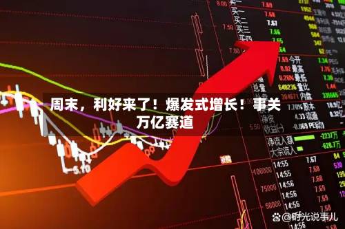 周末，利好来了！爆发式增长！事关万亿赛道