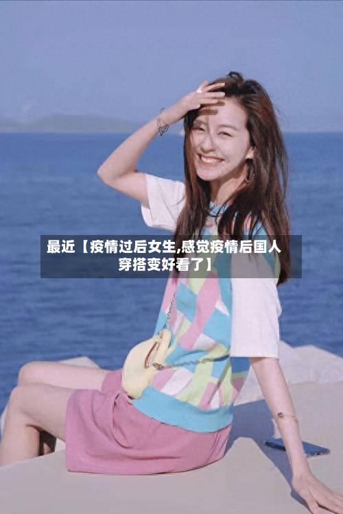 最近【疫情过后女生,感觉疫情后国人穿搭变好看了】