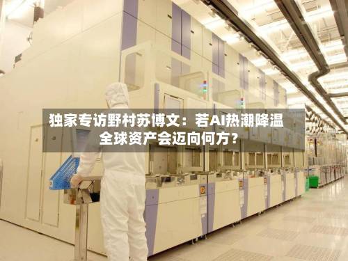 独家专访野村苏博文：若AI热潮降温 全球资产会迈向何方？