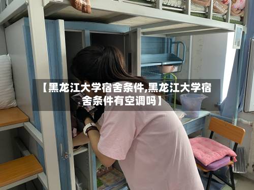 【黑龙江大学宿舍条件,黑龙江大学宿舍条件有空调吗】-第2张图片