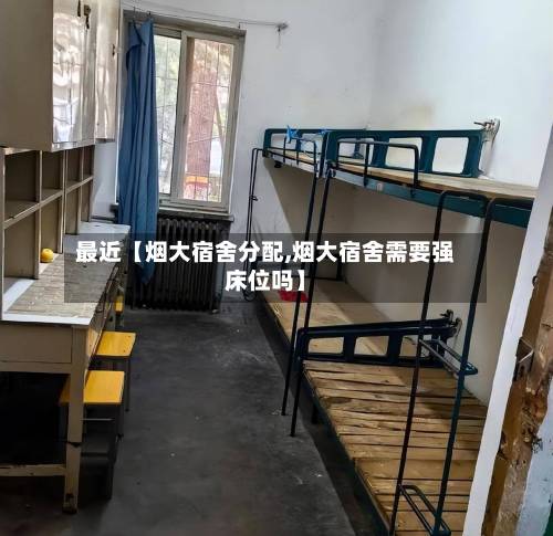 最近【烟大宿舍分配,烟大宿舍需要强床位吗】