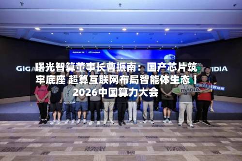 曙光智算董事长曹振南:国产芯片筑牢底座 超算互联网布局智能体生态丨2026中国算力大会-第2张图片